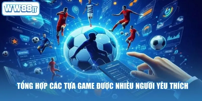 Tổng hợp các tựa game được nhiều người yêu thích